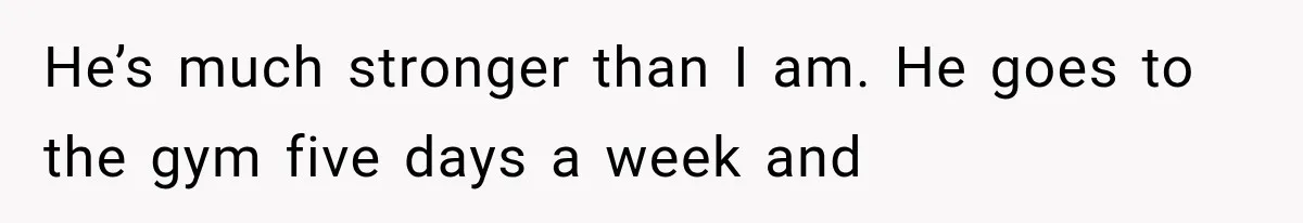 Woman Realized Her Boyfriend Respected Consent, Then Faced a Hard Truth About Trust He’s much stronger than I am. He goes to the gym five days a week and
