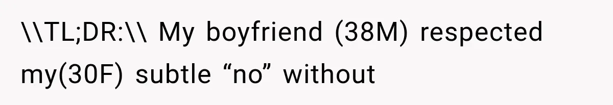Woman Realized Her Boyfriend Respected Consent, Then Faced a Hard Truth About Trust \\TL;DR:\\ My boyfriend (38M) respected my(30F) subtle “no” without