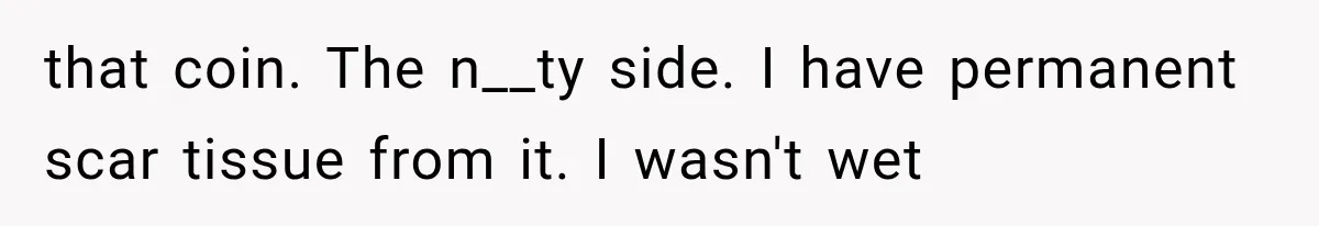 Woman Realized Her Boyfriend Respected Consent, Then Faced a Hard Truth About Trust that coin. The n__ty side. I have permanent scar tissue from it. I wasn't wet