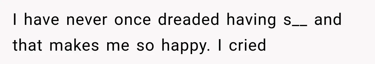 Woman Realized Her Boyfriend Respected Consent, Then Faced a Hard Truth About Trust I have never once dreaded having s__ and that makes me so happy. I cried