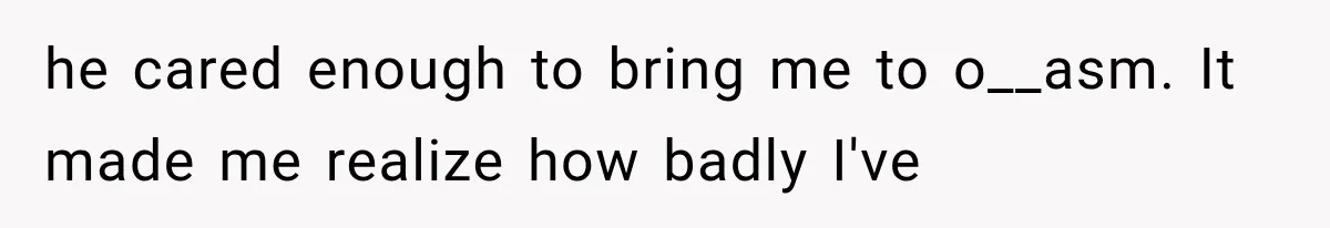 Woman Realized Her Boyfriend Respected Consent, Then Faced a Hard Truth About Trust he cared enough to bring me to o__asm. It made me realize how badly I've