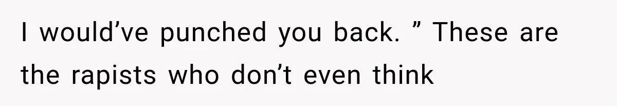 Woman Realized Her Boyfriend Respected Consent, Then Faced a Hard Truth About Trust I would’ve punched you back. ” These are the rapists who don’t even think