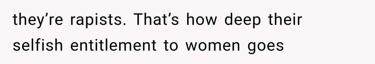 Woman Realized Her Boyfriend Respected Consent, Then Faced a Hard Truth About Trust they’re rapists. That’s how deep their selfish entitlement to women goes