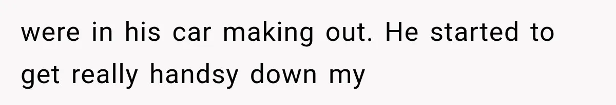 Woman Realized Her Boyfriend Respected Consent, Then Faced a Hard Truth About Trust were in his car making out. He started to get really handsy down my