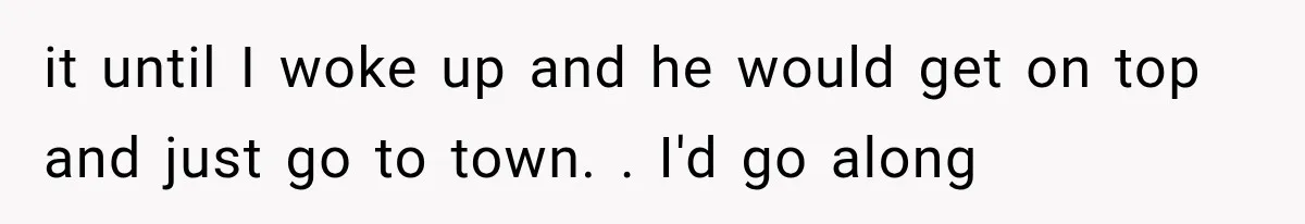 Woman Realized Her Boyfriend Respected Consent, Then Faced a Hard Truth About Trust it until I woke up and he would get on top and just go to town. . I'd go along