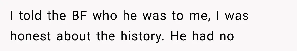 Woman Realized Her Boyfriend Respected Consent, Then Faced a Hard Truth About Trust I told the BF who he was to me, I was honest about the history. He had no