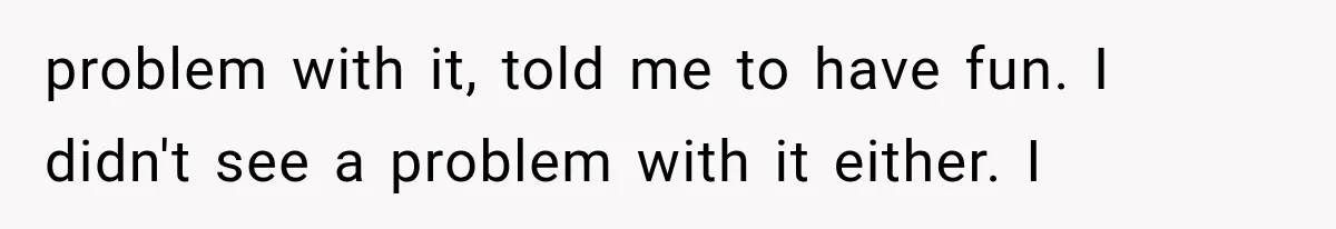 Woman Realized Her Boyfriend Respected Consent, Then Faced a Hard Truth About Trust problem with it, told me to have fun. I didn't see a problem with it either. I