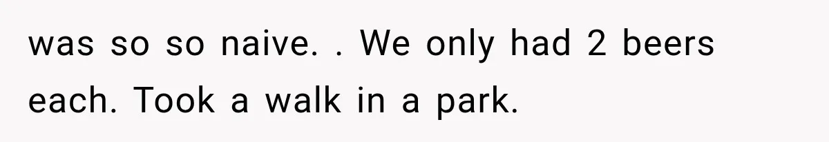 Woman Realized Her Boyfriend Respected Consent, Then Faced a Hard Truth About Trust was so so naive. . We only had 2 beers each. Took a walk in a park.