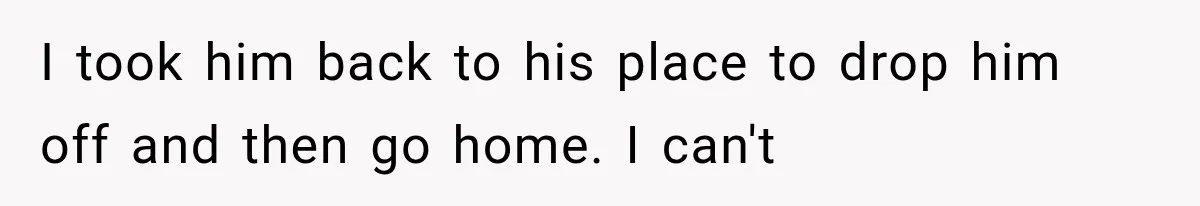 Woman Realized Her Boyfriend Respected Consent, Then Faced a Hard Truth About Trust I took him back to his place to drop him off and then go home. I can't