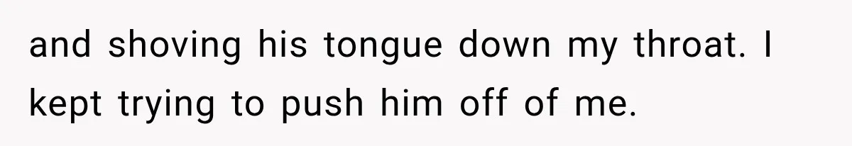 Woman Realized Her Boyfriend Respected Consent, Then Faced a Hard Truth About Trust and shoving his tongue down my throat. I kept trying to push him off of me.
