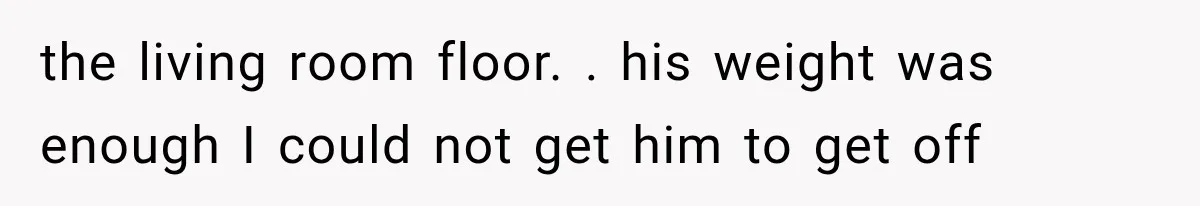 Woman Realized Her Boyfriend Respected Consent, Then Faced a Hard Truth About Trust the living room floor. . his weight was enough I could not get him to get off