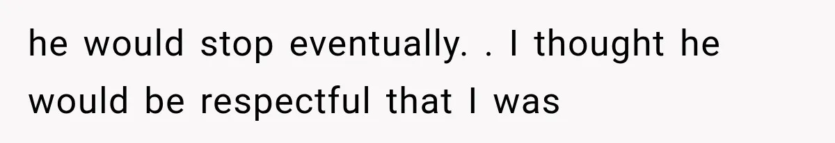 Woman Realized Her Boyfriend Respected Consent, Then Faced a Hard Truth About Trust he would stop eventually. . I thought he would be respectful that I was
