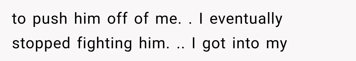 Woman Realized Her Boyfriend Respected Consent, Then Faced a Hard Truth About Trust to push him off of me. . I eventually stopped fighting him. .. I got into my