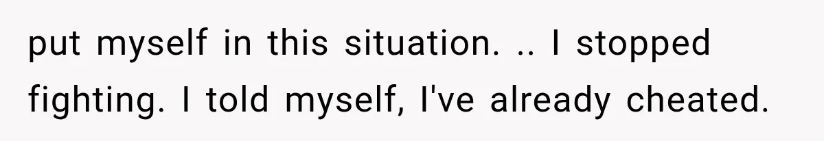 Woman Realized Her Boyfriend Respected Consent, Then Faced a Hard Truth About Trust put myself in this situation. .. I stopped fighting. I told myself, I've already cheated.