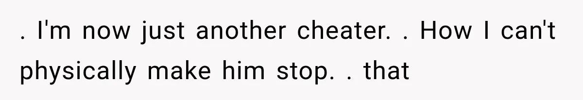 Woman Realized Her Boyfriend Respected Consent, Then Faced a Hard Truth About Trust . I'm now just another cheater. . How I can't physically make him stop. . that