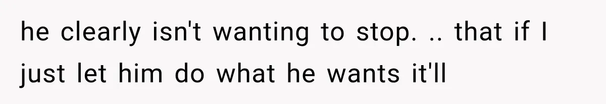 Woman Realized Her Boyfriend Respected Consent, Then Faced a Hard Truth About Trust he clearly isn't wanting to stop. .. that if I just let him do what he wants it'll