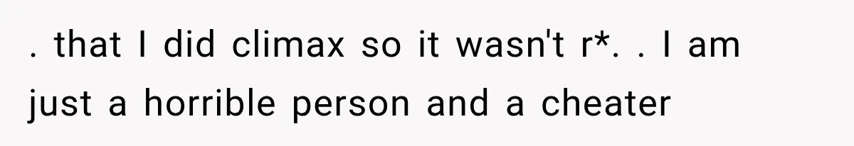 Woman Realized Her Boyfriend Respected Consent, Then Faced a Hard Truth About Trust . that I did climax so it wasn't r*. . I am just a horrible person and a cheater
