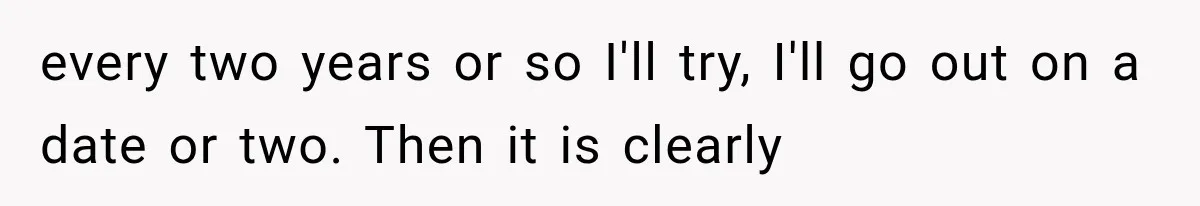 Woman Realized Her Boyfriend Respected Consent, Then Faced a Hard Truth About Trust every two years or so I'll try, I'll go out on a date or two. Then it is clearly