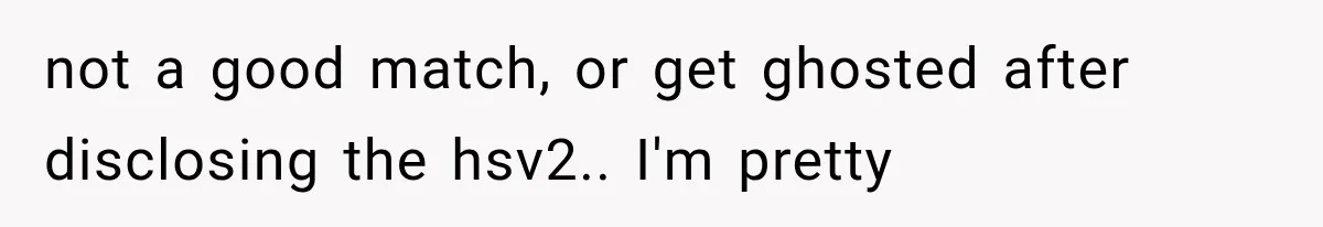 Woman Realized Her Boyfriend Respected Consent, Then Faced a Hard Truth About Trust not a good match, or get ghosted after disclosing the hsv2.. I'm pretty