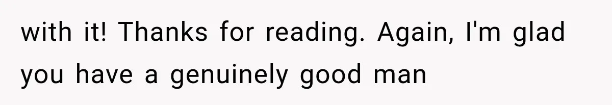 Woman Realized Her Boyfriend Respected Consent, Then Faced a Hard Truth About Trust with it! Thanks for reading. Again, I'm glad you have a genuinely good man