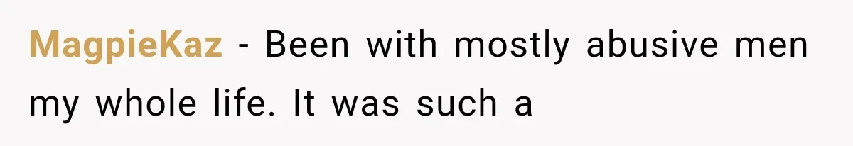 Woman Realized Her Boyfriend Respected Consent, Then Faced a Hard Truth About Trust MagpieKaz − Been with mostly abusive men my whole life. It was such a