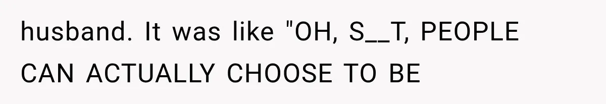 Woman Realized Her Boyfriend Respected Consent, Then Faced a Hard Truth About Trust husband. It was like "OH, S__T, PEOPLE CAN ACTUALLY CHOOSE TO BE