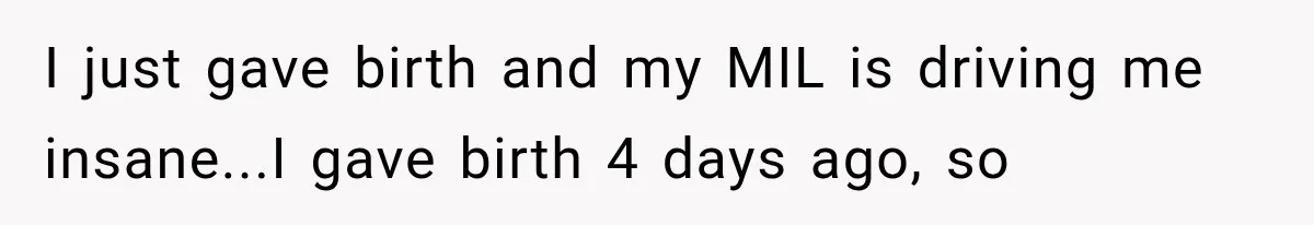 I just gave birth and my MIL is driving me insane...I gave birth 4 days ago, so