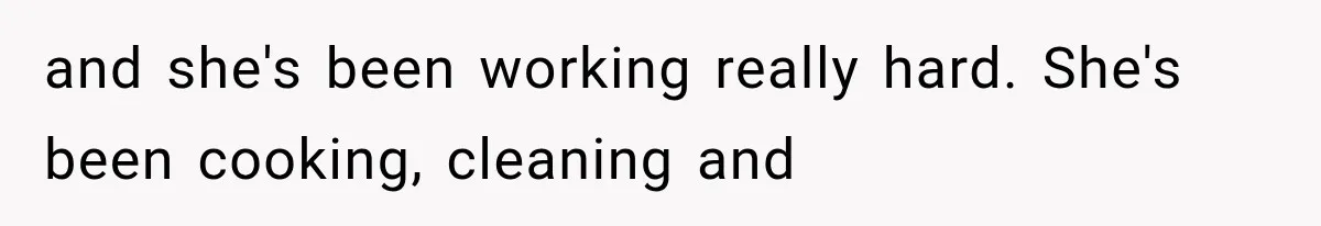 and she's been working really hard. She's been cooking, cleaning and
