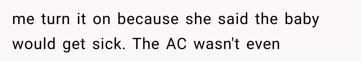 me turn it on because she said the baby would get sick. The AC wasn't even