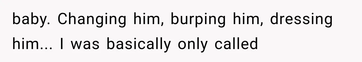baby. Changing him, burping him, dressing him... I was basically only called