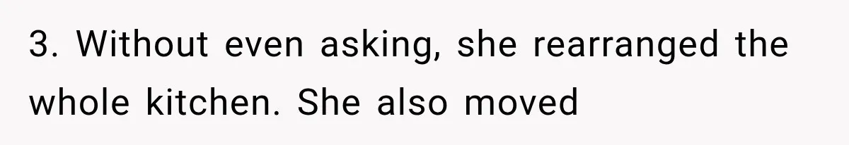 3. Without even asking, she rearranged the whole kitchen. She also moved