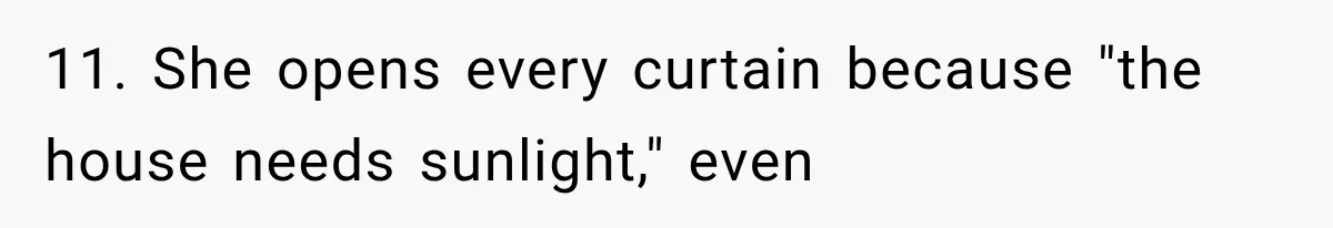 11. She opens every curtain because "the house needs sunlight," even