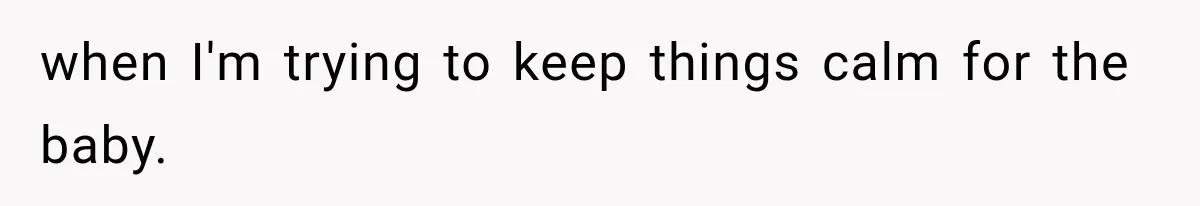 when I'm trying to keep things calm for the baby.