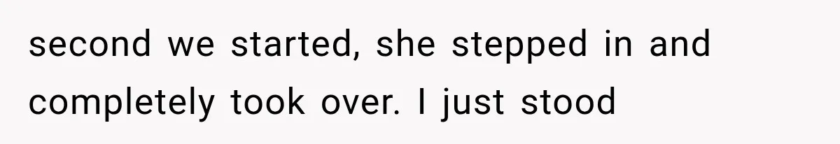 second we started, she stepped in and completely took over. I just stood