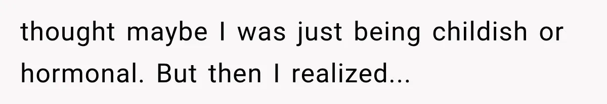thought maybe I was just being childish or hormonal. But then I realized...