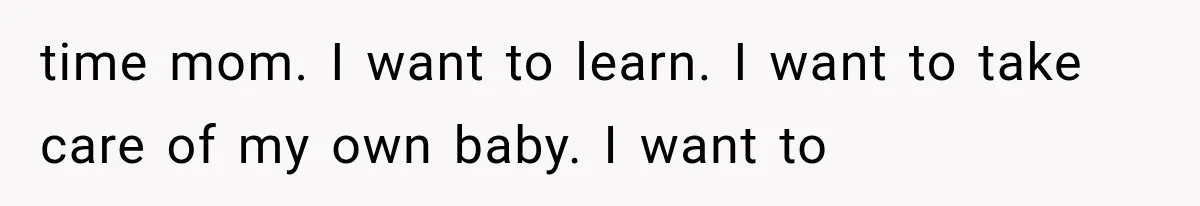 time mom. I want to learn. I want to take care of my own baby. I want to