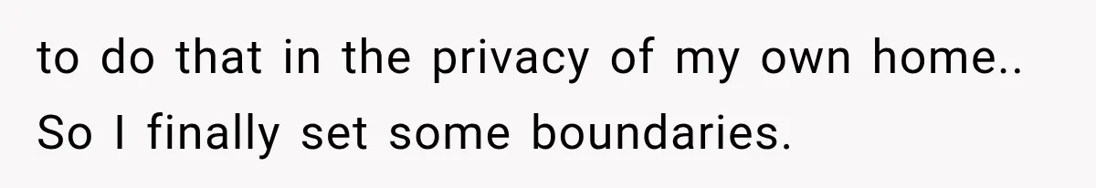 to do that in the privacy of my own home.. So I finally set some boundaries.