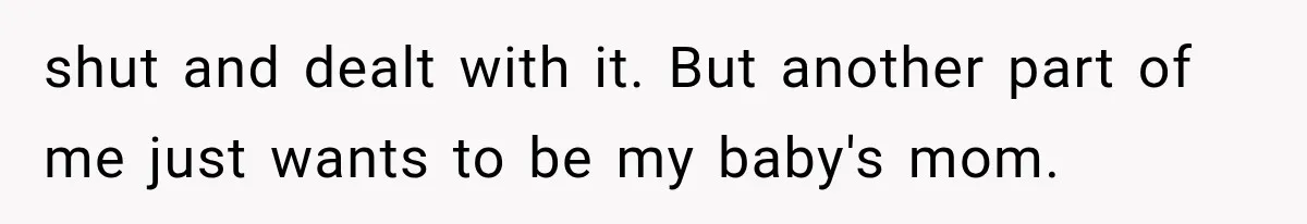 shut and dealt with it. But another part of me just wants to be my baby's mom.