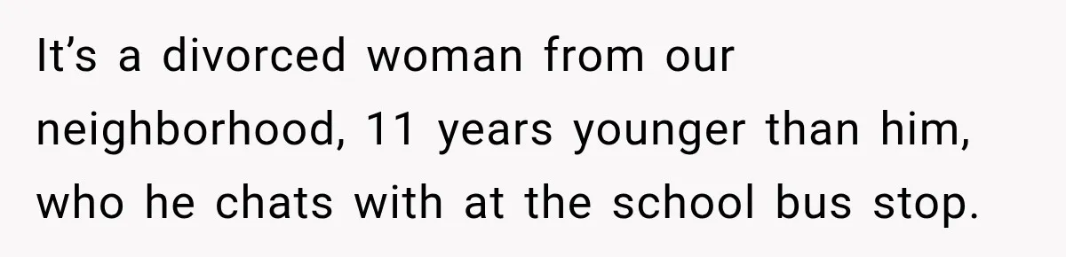 Husband Says He’s Polyamorous, Then Secretly Starts a Relationship Before His Wife Can Process It It’s a divorced woman from our neighborhood, 11 years younger than him, who he chats with at the school bus stop.
