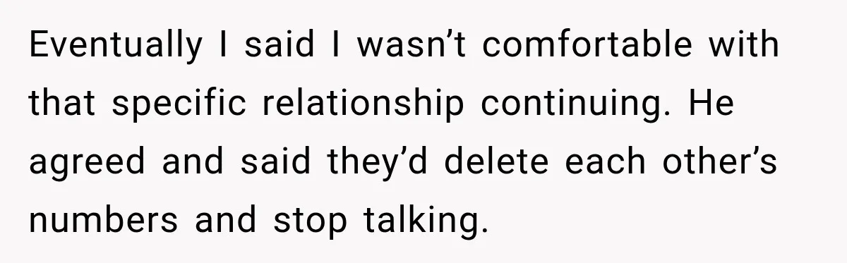 Husband Says He’s Polyamorous, Then Secretly Starts a Relationship Before His Wife Can Process It Eventually I said I wasn’t comfortable with that specific relationship continuing. He agreed and said they’d delete each other’s numbers and stop talking.