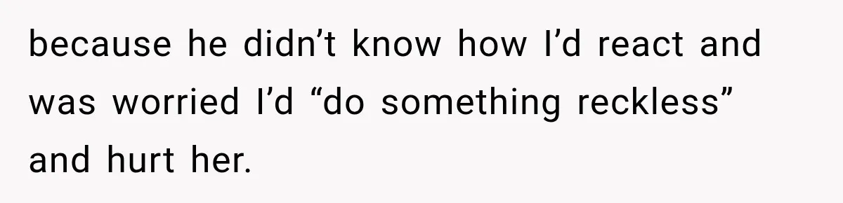 Husband Says He’s Polyamorous, Then Secretly Starts a Relationship Before His Wife Can Process It because he didn’t know how I’d react and was worried I’d “do something reckless” and hurt her.