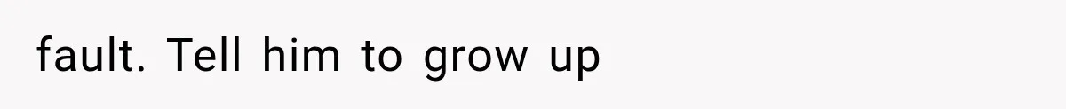 fault. Tell him to grow up