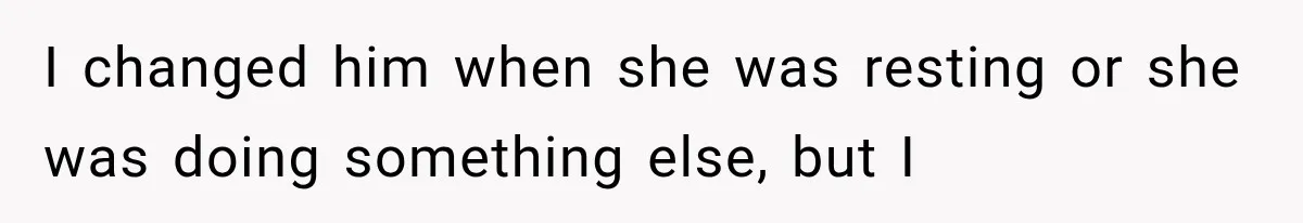 I changed him when she was resting or she was doing something else, but I