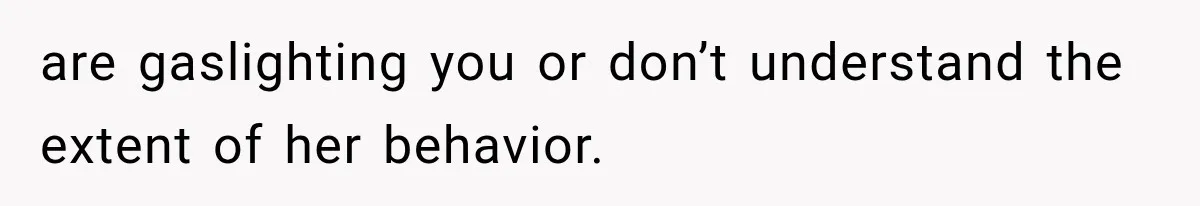 are gaslighting you or don’t understand the extent of her behavior.