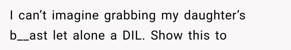 I can’t imagine grabbing my daughter’s b__ast let alone a DIL. Show this to