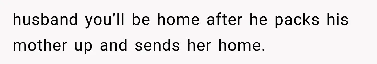husband you’ll be home after he packs his mother up and sends her home.