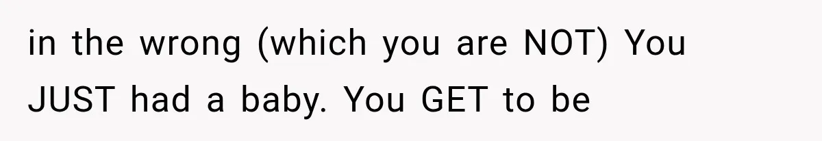 in the wrong (which you are NOT) You JUST had a baby. You GET to be