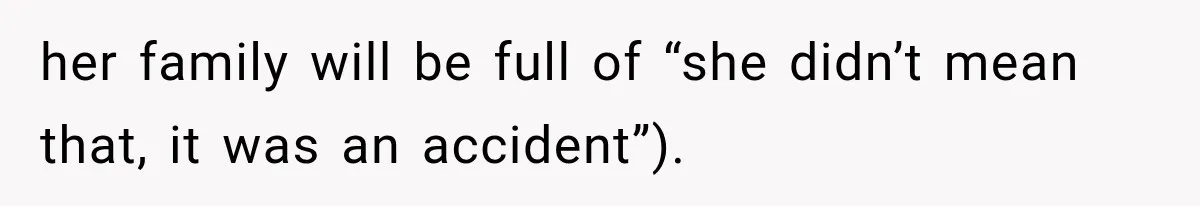 her family will be full of “she didn’t mean that, it was an accident”).