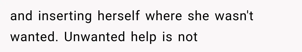 and inserting herself where she wasn't wanted. Unwanted help is not