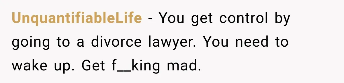 Husband Says He’s Polyamorous, Then Secretly Starts a Relationship Before His Wife Can Process It UnquantifiableLife − You get control by going to a divorce lawyer. You need to wake up. Get f__king mad.